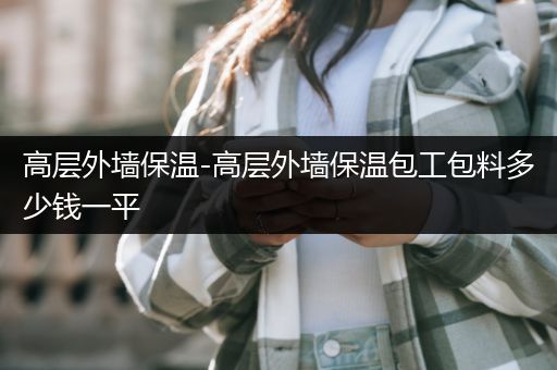高层外墙保温-高层外墙保温包工包料多少钱一平